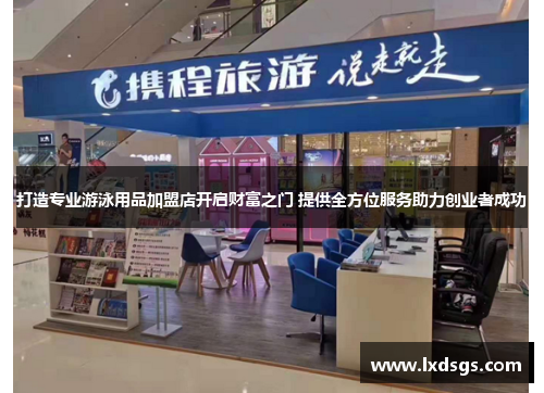 打造专业游泳用品加盟店开启财富之门 提供全方位服务助力创业者成功